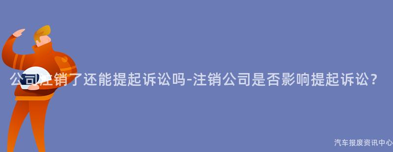 公司注销了还能提起诉讼吗-注销公司是否影响提起诉讼？