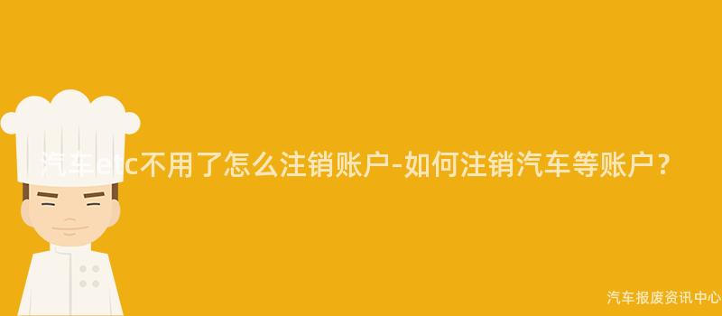 汽车etc不用了怎么注销账户-如何注销汽车等账户？