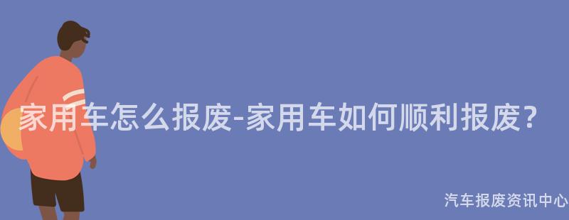 家用车怎么报废-家用车如何顺利报废？