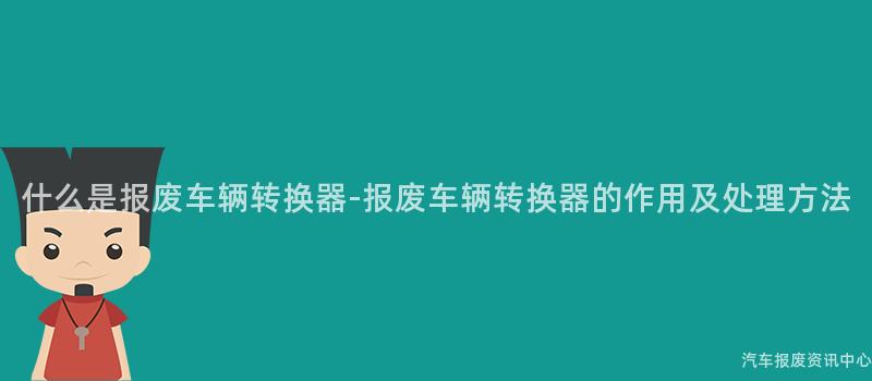 什么是报废车辆转换器-报废车辆转换器的作用及处理方法
