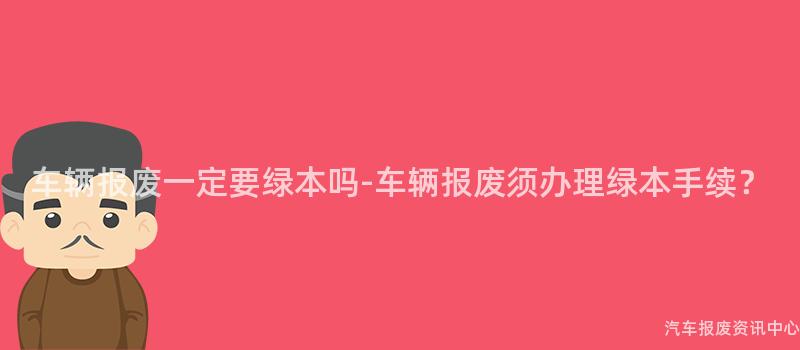 车辆报废一定要绿本吗-车辆报废须办理绿本手续？