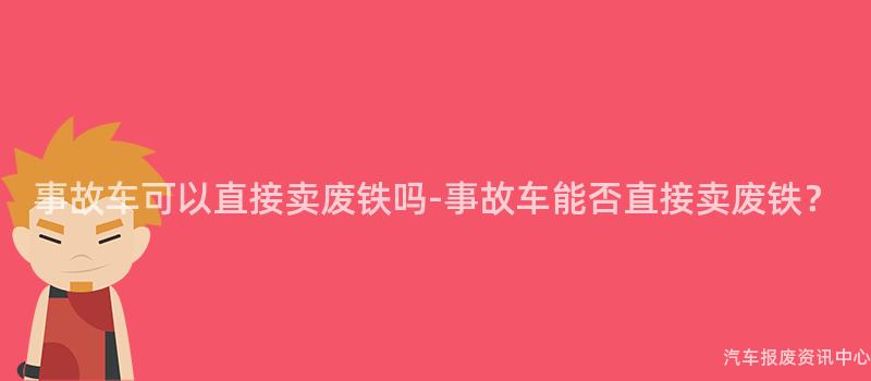 事故车可以直接卖废铁吗-事故车能否直接卖废铁？