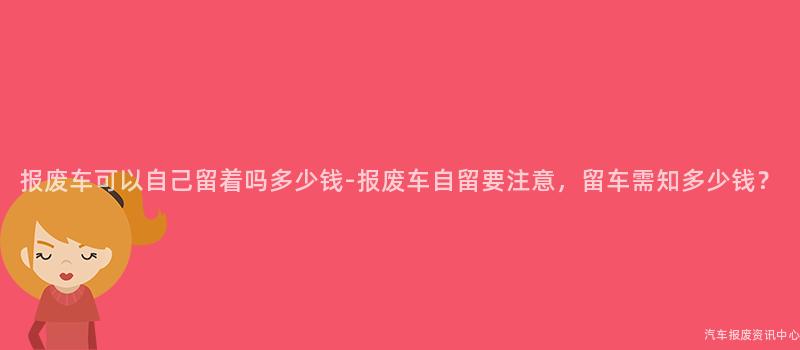 报废车可以自己留着吗多少钱-报废车自留要注意，留车需知多少钱？