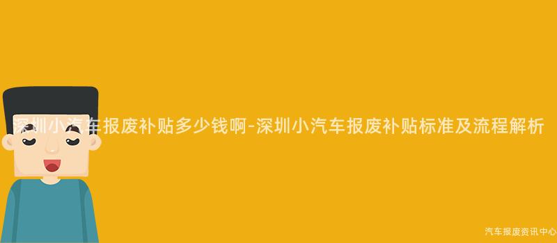 深圳小汽车报废补贴多少钱啊-深圳小汽车报废补贴标准及流程解析