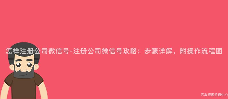 怎样注册公司微信号-注册公司微信号攻略：步骤详解，附操作流程图