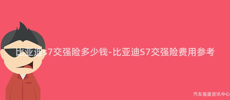 比亚迪s7交强险多少钱-比亚迪S7交强险费用参考