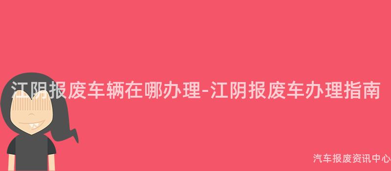 江阴报废车辆在哪办理-江阴报废车办理指南