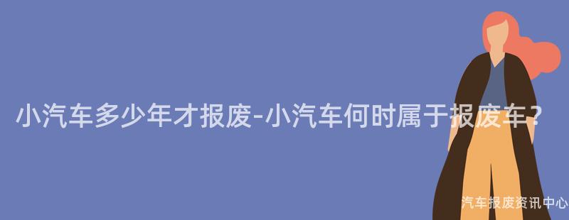 小汽车多少年才报废-小汽车何时属于报废车？