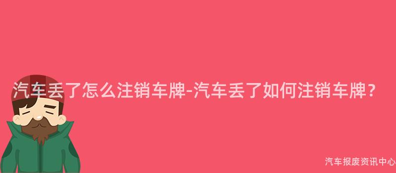 汽车丢了怎么注销车牌-汽车丢了如何注销车牌？