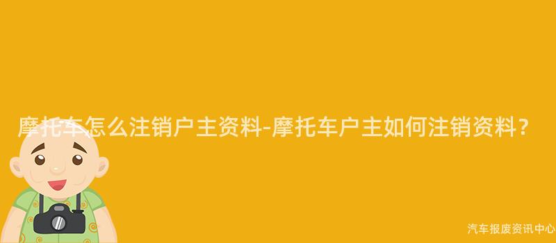 摩托车怎么注销户主资料-摩托车户主如何注销资料？
