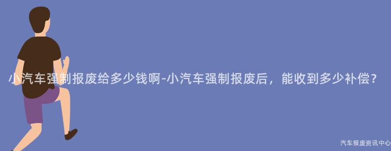 小汽车强制报废给多少钱啊-小汽车强制报废后，能收到多少补偿？