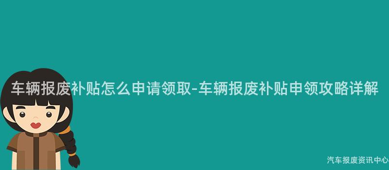 车辆报废补贴怎么申请领取-车辆报废补贴申领攻略详解