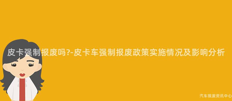 皮卡强制报废吗?-皮卡车强制报废政策实施情况及影响分析