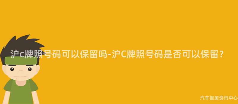 沪c牌照号码可以保留吗-沪C牌照号码是否可以保留？