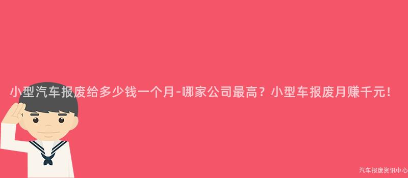 小型汽车报废给多少钱一个月-哪家公司最高？小型车报废月赚千元！