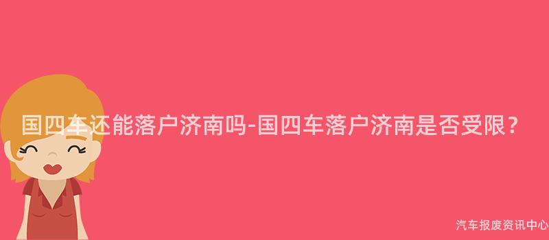 国四车还能落户济南吗-国四车落户济南是否受限？