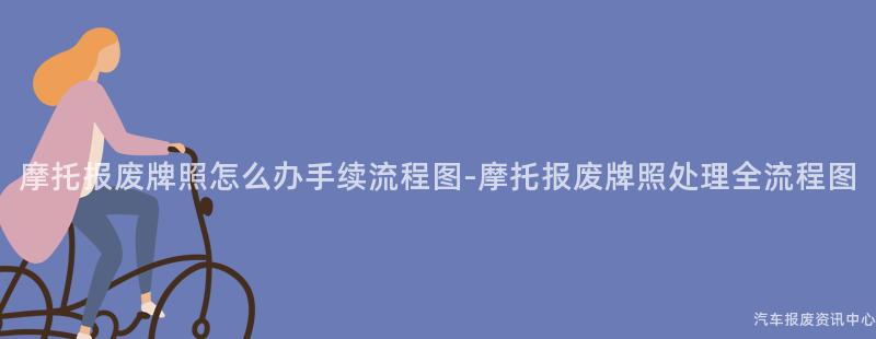 摩托报废牌照怎么办手续流程图-摩托报废牌照处理全流程图