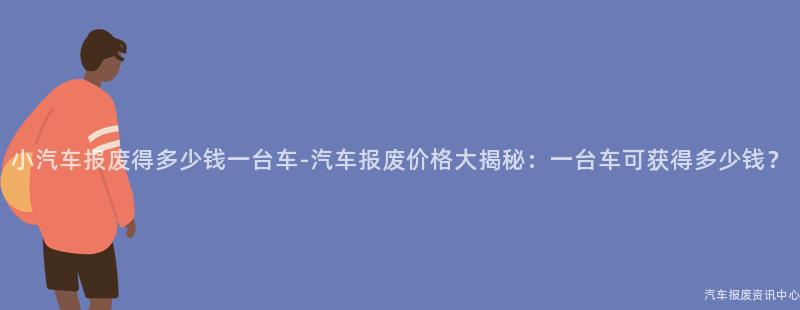 小汽车报废得多少钱一台车-汽车报废价格大揭秘：一台车可获得多少钱？