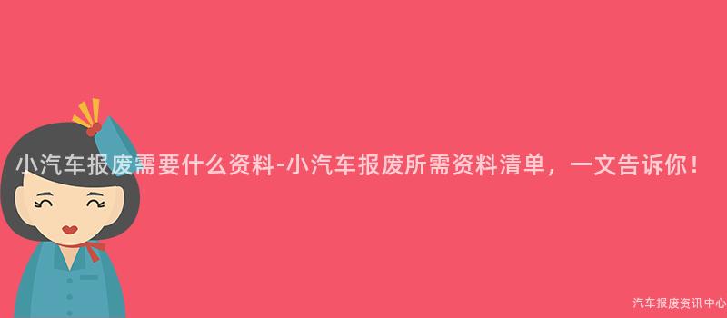 小汽车报废需要什么资料-小汽车报废所需资料清单，一文告诉你！