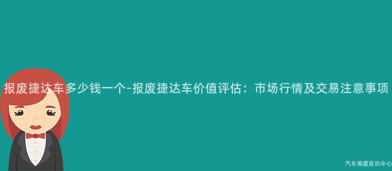 报废捷达车多少钱一个-报废捷达车价值评估：市场行情及交易注意事项