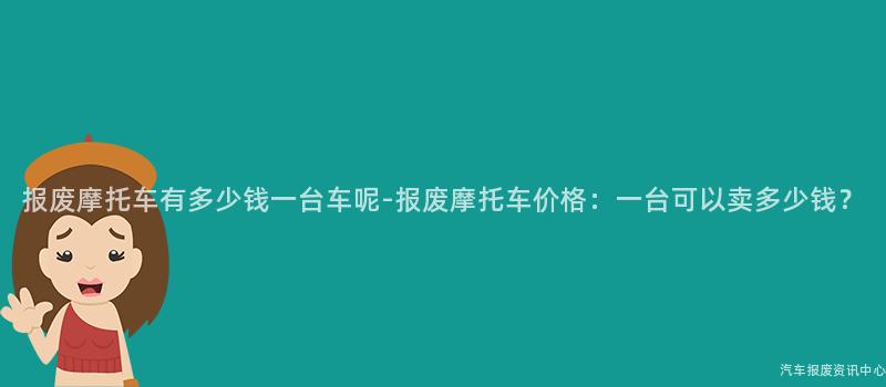 报废摩托车有多少钱一台车呢-报废摩托车价格：一台可以卖多少钱？