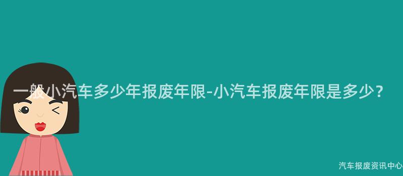 一般小汽车多少年报废年限-小汽车报废年限是多少？