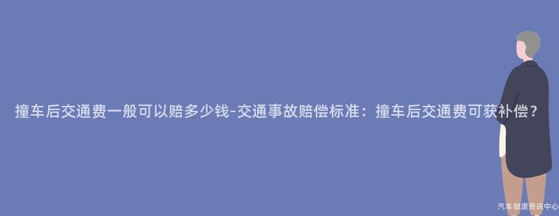 撞车后交通费一般可以赔多少钱-交通事故赔偿标准：撞车后交通费可获补偿？