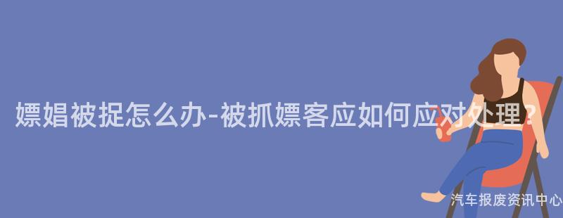 嫖娼被捉怎么办-被抓嫖客应如何应对处理？