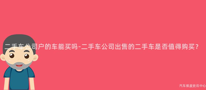 二手车公司户的车能买吗-二手车公司出售的二手车是否值得购买？
