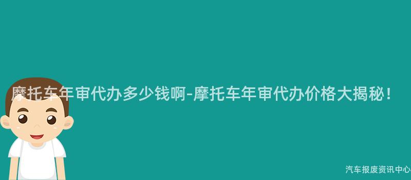 摩托车年审代办多少钱啊-摩托车年审代办价格大揭秘！