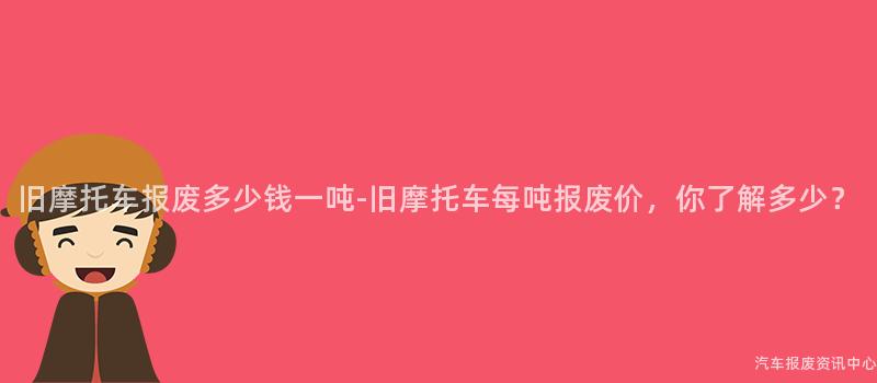 旧摩托车报废多少钱一吨-旧摩托车每吨报废价，你了解多少？