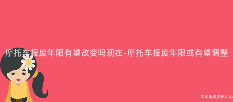 摩托车报废年限有望改变吗现在-摩托车报废年限或有望调整