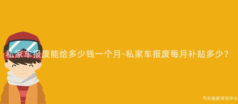 私家车报废能给多少钱一个月-私家车报废每月补贴多少？