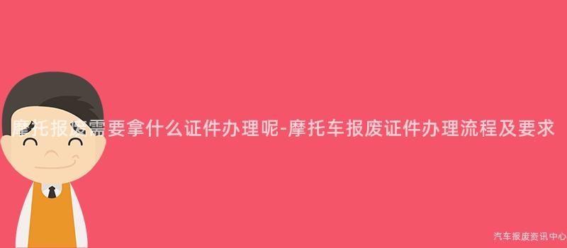 摩托报废需要拿什么证件办理呢-摩托车报废证件办理流程及要求