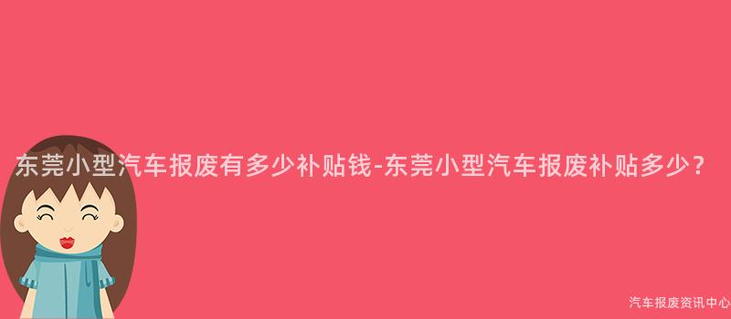 东莞小型汽车报废有多少补贴钱-东莞小型汽车报废补贴多少？