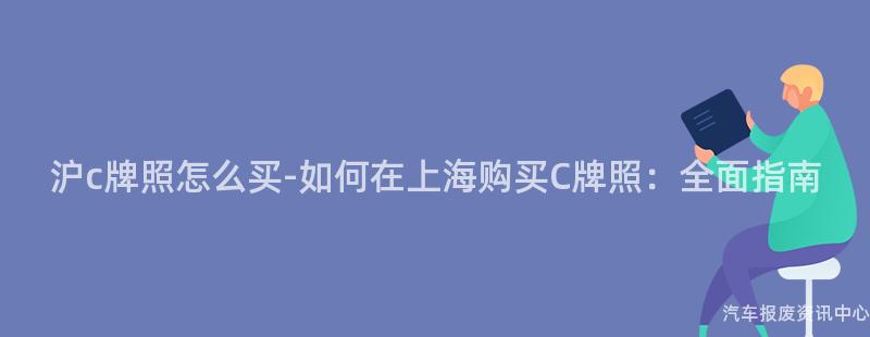 沪c牌照怎么买-如何在上海购买C牌照：全面指南