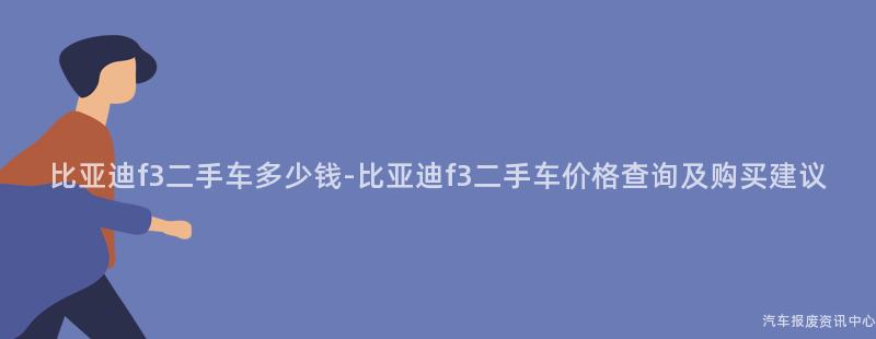 比亚迪f3二手车多少钱-比亚迪f3二手车价格查询及购买建议