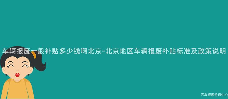 车辆报废一般补贴多少钱啊北京-北京地区车辆报废补贴标准及政策说明