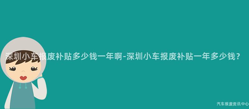 深圳小车报废补贴多少钱一年啊-深圳小车报废补贴一年多少钱？