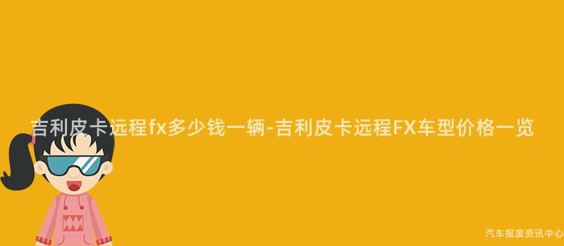 吉利皮卡远程fx多少钱一辆-吉利皮卡远程FX车型价格一览