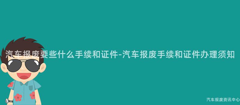 汽车报废要些什么手续和证件-汽车报废手续和证件办理须知
