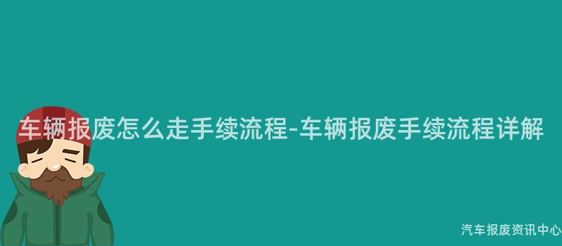 车辆报废怎么走手续流程-车辆报废手续流程详解