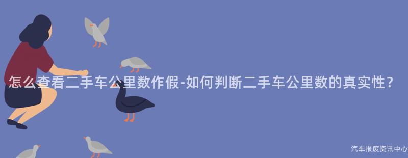 怎么查看二手车公里数作假-如何判断二手车公里数的真实性？