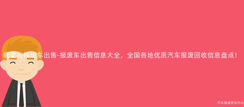 哪里有报废车出售-报废车出售信息大全，全国各地优质汽车报废回收信息盘点！