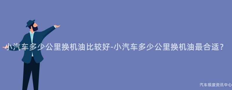 小汽车多少公里换机油比较好-小汽车多少公里换机油最合适？