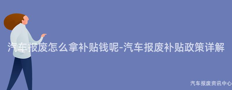 汽车报废怎么拿补贴钱呢-汽车报废补贴政策详解