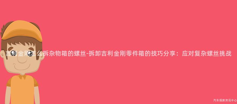 吉利金刚怎么拆杂物箱的螺丝-拆卸吉利金刚零件箱的技巧分享：应对复杂螺丝挑战