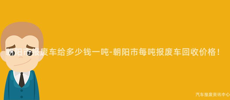 朝阳市报废车给多少钱一吨-朝阳市每吨报废车回收价格！
