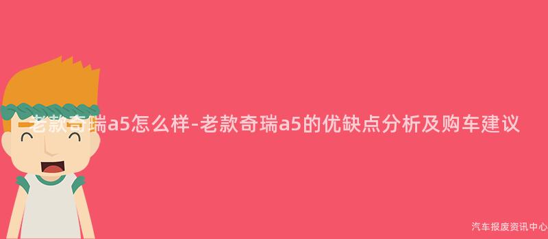 老款奇瑞a5怎么样-老款奇瑞a5的优缺点分析及购车建议