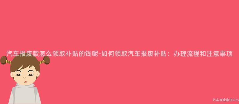 汽车报废款怎么领取补贴的钱呢-如何领取汽车报废补贴：办理流程和注意事项